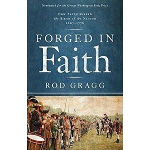 Forged in Faith: How Faith Shaped the Birth of the Nation 1607-1776, Paperback - Rod Gragg imagine