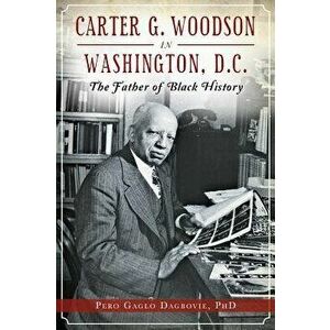 Carter G. Woodson in Washington, D.C.: The Father of Black History, Paperback - Pero Gaglo Dagbovie imagine