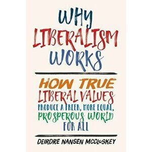 Why Liberalism Works: How True Liberal Values Produce a Freer, More Equal, Prosperous World for All, Hardcover - Deirdre Nansen McCloskey imagine
