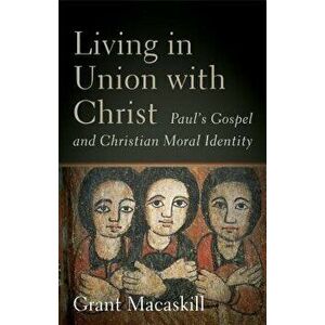Living in Union with Christ: Paul's Gospel and Christian Moral Identity, Hardcover - Grant Macaskill imagine