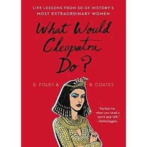 What Would Cleopatra Do?: Life Lessons from 50 of History's Most Extraordinary Women, Paperback - Elizabeth Foley imagine