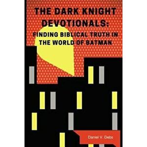 The Dark Knight Devotionals: Finding Biblical Truth in the World of Batman, Paperback - Daniel Debs imagine