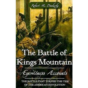 The Battle of Kings Mountain: Eyewitness Accounts, Paperback - Robert M. Dunkerly imagine