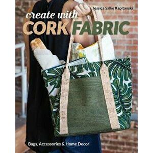 Create with Cork Fabric: Sew 17 Upscale Projects; Bags, Accessories & Home Decor, Paperback - Jessica Sallie Kapitanski imagine