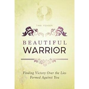 Beautiful Warrior: Finding Victory Over the Lies Formed Against You, Paperback - Tina Yeager imagine