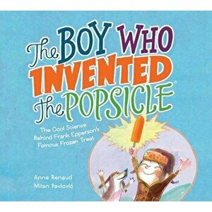 The Boy Who Invented the Popsicle: The Cool Science Behind Frank Epperson's Famous Frozen Treat, Hardcover - Anne Renaud imagine