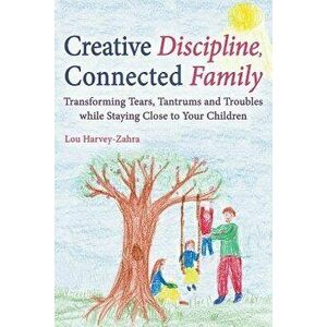 Creative Discipline, Connected Family: Transforming Tears, Tantrums and Troubles While Staying Close to Your Children, Paperback - Lou Harvey-Zahra imagine