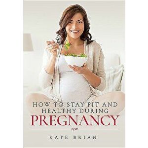 How to Stay Fit and Healthy During Pregnancy, Paperback - Kate Brian imagine
