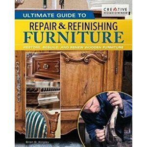 Ultimate Guide to Furniture Repair & Refinishing, 2nd Revised Edition: Restore, Rebuild, and Renew Wooden Furniture, Paperback - Brian Hingley imagine