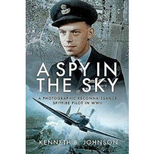 A Spy in the Sky: A Photographic Reconnaissance Spitfire Pilot in WWII, Hardcover - Kenneth B. Johnson imagine