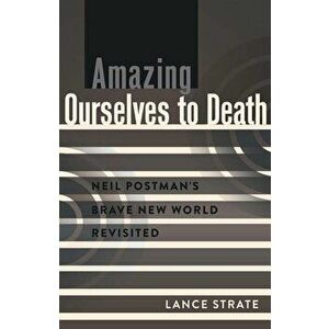 Amazing Ourselves to Death: Neil Postman S Brave New World Revisited, Paperback - Lance Strate imagine