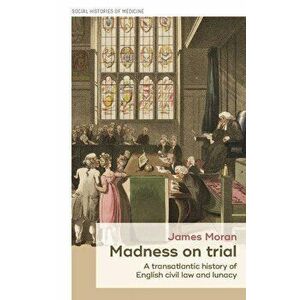 Madness on trial: A transatlantic history of English civil law and lunacy, Hardcover - James E. Moran imagine