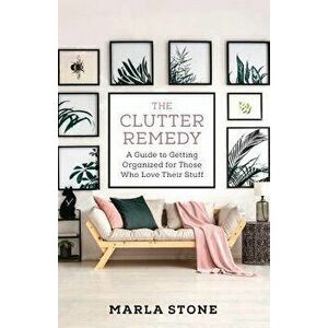 The Clutter Remedy: A Guide to Getting Organized for Those Who Love Their Stuff, Paperback - Marla Stone imagine