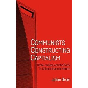 Communists Constructing Capitalism PB: State, market, and the Party in Chinas financial reform, Paperback - Julian Gruin imagine