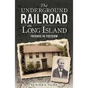 The Underground Railroad on Long Island: Friends in Freedom - Kathleen G. Velsor imagine