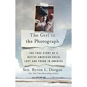 The Girl in the Photograph: The True Story of a Native American Child, Lost and Found in America, Hardcover - Byron L. Dorgan imagine