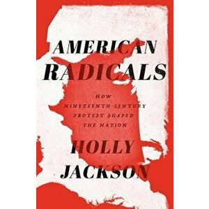 American Radicals: How Nineteenth-Century Protest Shaped the Nation, Hardcover - Holly Jackson imagine