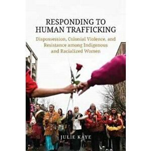 Responding to Human Trafficking. Dispossession, Colonial Violence, and Resistance among Indigenous and Racialized Women, Paperback - Julie Kaye imagine
