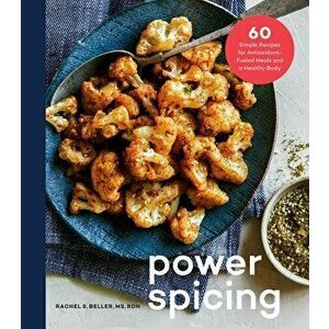 Power Spicing: 60 Simple Recipes for Antioxidant-Fueled Meals and a Healthy Body, Hardcover - Rachel Beller imagine