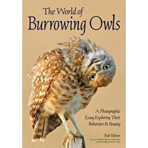 The World of Burrowing Owls: A Photographic Essay Exploring Their Behaviors & Beauty, Paperback - Rob Palmer imagine