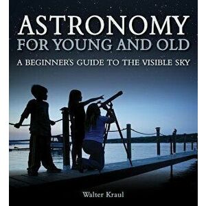 Astronomy for Young and Old: A Beginner's Guide to the Visible Sky, Paperback - Walter Kraul imagine