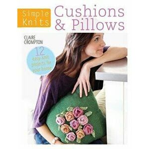 Simple Knits: Cushions & Pillows: 12 Easy-Knit Projects for Your Home, Paperback - Claire Crompton imagine