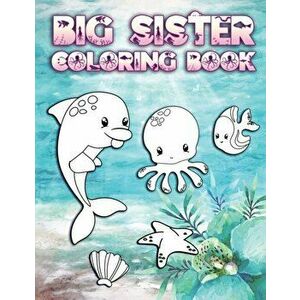 Big Sister Coloring Book: Perfect For Big Sisters Ages 2-6: Cute Gift Idea for Toddlers, Coloring Pages for Ocean and Sea Creature Loving New Si, Pape imagine