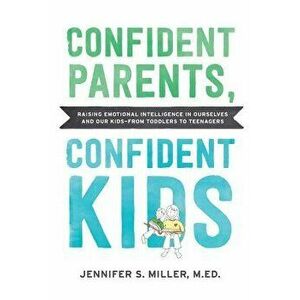 Confident Parents, Confident Kids: Raising Emotional Intelligence in Ourselves and Our Kids--From Toddlers to Teenagers, Paperback - Jennifer S. Mille imagine
