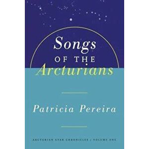 Songs of the Arcturians: Arcturian Star Chronicles Book 1, Paperback - Patricia L. Pereira imagine