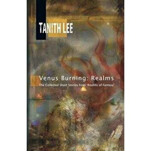 Venus Burning: Realms: The Collected Short Stores from Realms of Fantasy, Paperback - Tanith Lee imagine