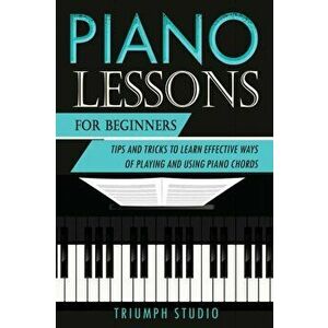 Piano Lessons for Beginners: Tips and Tricks to Learn Effective Ways of Playing and Using Piano Chords, Paperback - Triumph Studio imagine