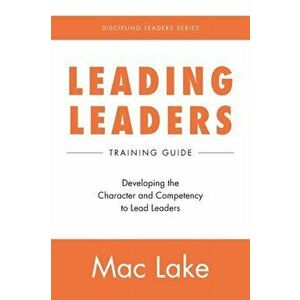 Leading Leaders: Developing the Character and Competency to Lead Leaders, Paperback - Mac Lake imagine
