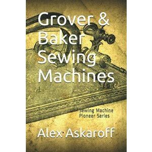 Grover & Baker Sewing Machines: Sewing Machine Pioneer Series, Paperback - Alex Askaroff imagine