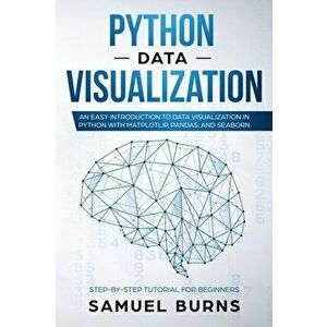Python Data Visualization: An Easy Introduction to Data Visualization in Python with Matplotlip, Pandas, and Seaborn, Paperback - Samuel Burns imagine