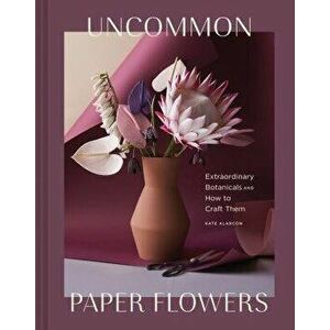 Uncommon Paper Flowers: Extraordinary Botanicals and How to Craft Them, Hardcover - Kate Alarcon imagine