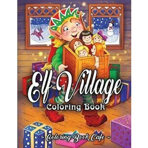 Elf Village Coloring Book: An Adult Coloring Book Featuring Adorable and Whimsical Elves Full of Holiday Fun and Christmas Cheer, Paperback - Coloring imagine