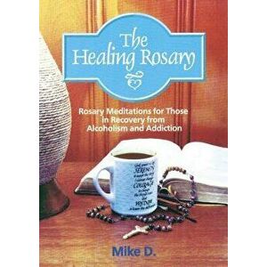 The Healing Rosary: Rosary Meditations for Those in Recovery from Alcoholism and Addiction, Paperback - Mike D imagine