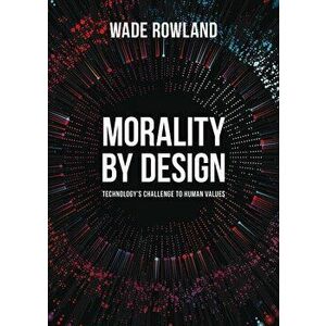 Morality by Design: Technology's Challenge to Human Values, Paperback - Wade Rowland imagine