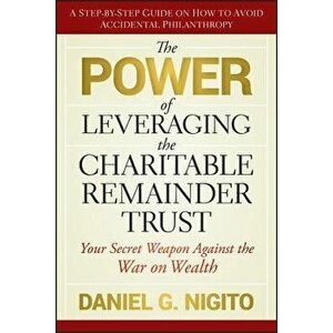 The Power of Leveraging the Charitable Remainder Trust: Your Secret Weapon Against the War on Wealth, Hardcover - Daniel Nigito imagine