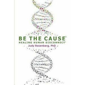 Be the Cause Healing Human Disconnect, Paperback - Judy Rosenberg Ph. D. imagine