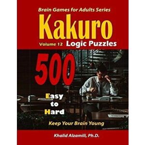 Kakuro Logic Puzzles: 500 Easy to Hard: : 9x9 puzzles: : Keep Your Brain Young, Paperback - Khalid Alzamili imagine