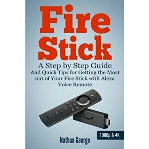 Fire Stick: A Step by Step Guide and Quick Tips for Getting the Most out of Your Fire Stick with Alexa Voice Remote, Paperback - Nathan George imagine