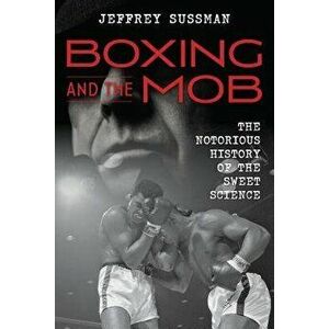 Boxing and the Mob: The Notorious History of the Sweet Science, Hardcover - Jeffrey Sussman imagine