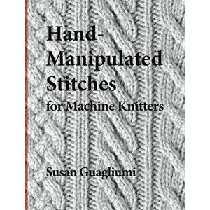 Hand-Manipulated Stitches for Machine Knitters, Hardcover - Susan Guagliumi imagine
