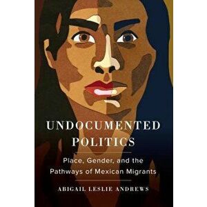 Undocumented Politics: Place, Gender, and the Pathways of Mexican Migrants, Paperback - Abigail Leslie Andrews imagine