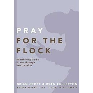 Pray for the Flock: Ministering God's Grace Through Intercession, Paperback - Brian Croft imagine
