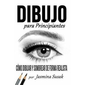 Dibujo Para Principiantes: Cmo Dibujar y Sombrear de Forma Realista, Paperback - Jasmina Susak imagine