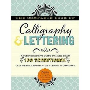 The Complete Book of Calligraphy & Lettering: A Comprehensive Guide to More Than 100 Traditional Calligraphy and Hand-Lettering Techniques, Hardcover imagine