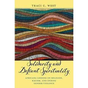 Solidarity and Defiant Spirituality: Africana Lessons on Religion, Racism, and Ending Gender Violence, Paperback - Traci C. West imagine