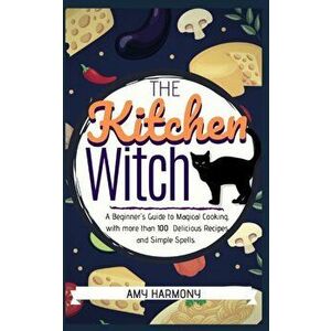 The Kitchen Witch: A Beginner's Guide to Magical Cooking, with More Than 100 Delicious Recipes and Simple Spells., Paperback - Amy Harmony imagine